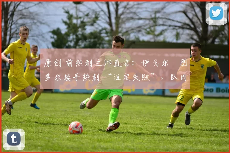 原创 前热刺主帅直言：伊戈尔・图多尔接手热刺 “注定失败”，队内氛围 “ toxic 至极”