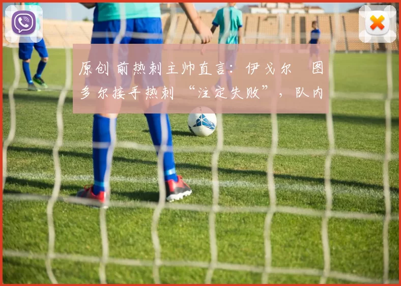 原创 前热刺主帅直言：伊戈尔・图多尔接手热刺 “注定失败”，队内氛围 “ toxic 至极”