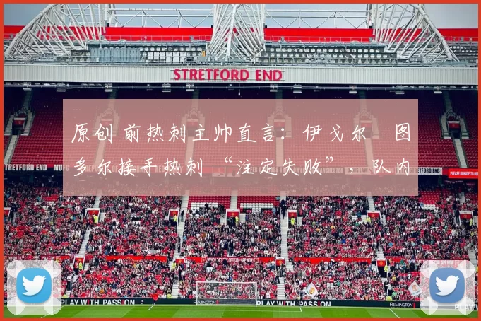 原创 前热刺主帅直言:伊戈尔・图多尔接手热刺 “注定失败”,队内氛围 “ toxic 至极”