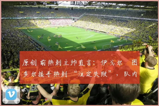 原创 前热刺主帅直言：伊戈尔・图多尔接手热刺 “注定失败”，队内氛围 “ toxic 至极”