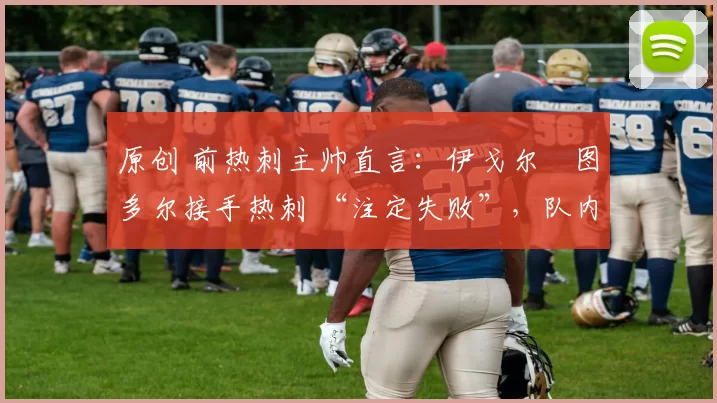 原创 前热刺主帅直言:伊戈尔・图多尔接手热刺 “注定失败”,队内氛围 “ toxic 至极”