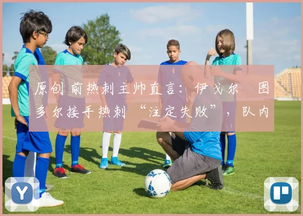 原创 前热刺主帅直言：伊戈尔・图多尔接手热刺 “注定失败”，队内氛围 “ toxic 至极”