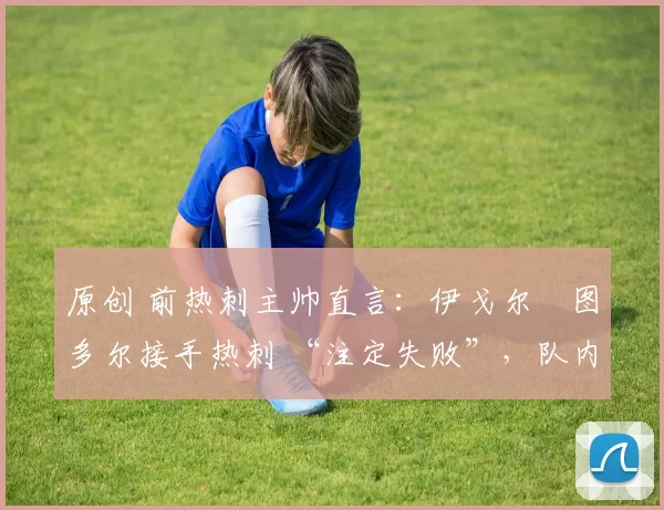 原创 前热刺主帅直言：伊戈尔・图多尔接手热刺 “注定失败”，队内氛围 “ toxic 至极”