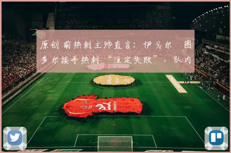 原创 前热刺主帅直言:伊戈尔・图多尔接手热刺 “注定失败”,队内氛围 “ toxic 至极”