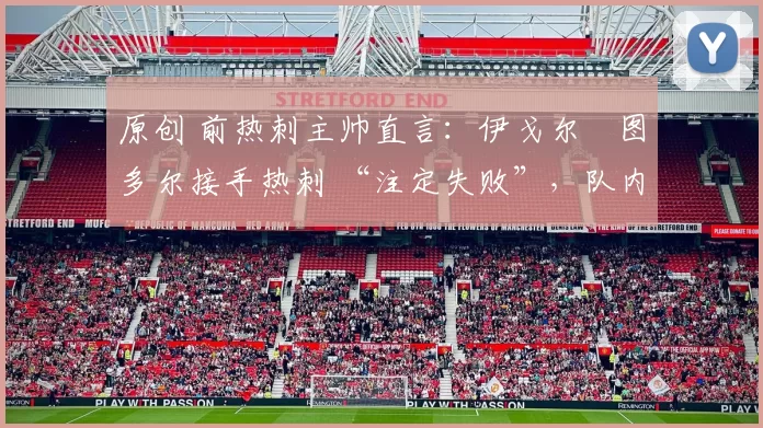 原创 前热刺主帅直言:伊戈尔・图多尔接手热刺 “注定失败”,队内氛围 “ toxic 至极”