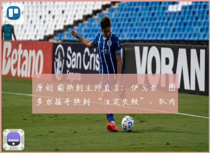 原创 前热刺主帅直言：伊戈尔・图多尔接手热刺 “注定失败”，队内氛围 “ toxic 至极”