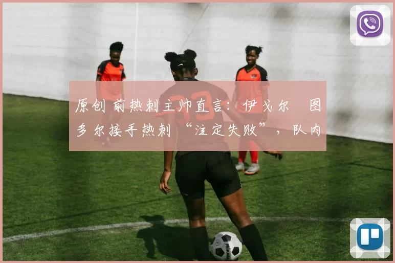 原创 前热刺主帅直言：伊戈尔・图多尔接手热刺 “注定失败”，队内氛围 “ toxic 至极”