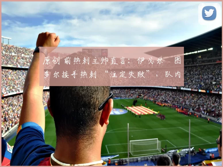 原创 前热刺主帅直言:伊戈尔・图多尔接手热刺 “注定失败”,队内氛围 “ toxic 至极”