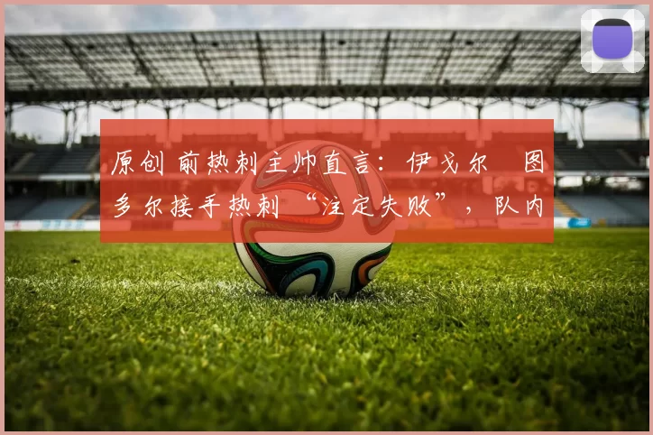 原创 前热刺主帅直言：伊戈尔・图多尔接手热刺 “注定失败”，队内氛围 “ toxic 至极”