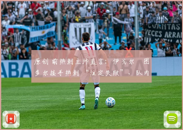 原创 前热刺主帅直言：伊戈尔・图多尔接手热刺 “注定失败”，队内氛围 “ toxic 至极”