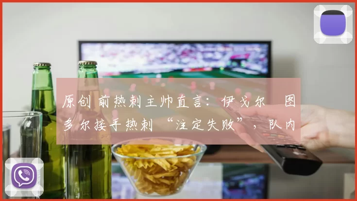 原创 前热刺主帅直言:伊戈尔・图多尔接手热刺 “注定失败”,队内氛围 “ toxic 至极”