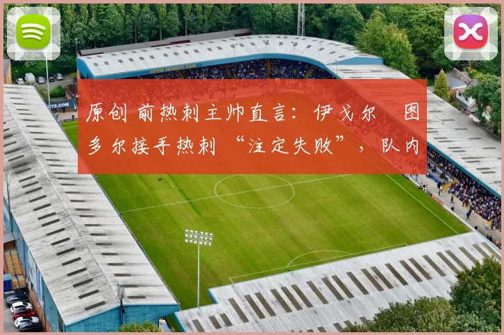 原创 前热刺主帅直言:伊戈尔・图多尔接手热刺 “注定失败”,队内氛围 “ toxic 至极”