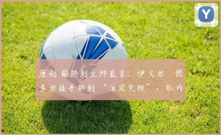 原创 前热刺主帅直言:伊戈尔・图多尔接手热刺 “注定失败”,队内氛围 “ toxic 至极”