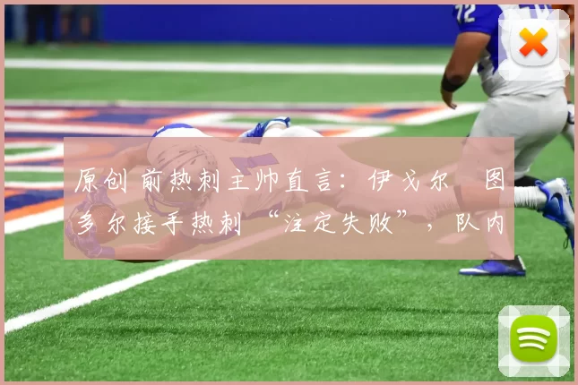 原创 前热刺主帅直言：伊戈尔・图多尔接手热刺 “注定失败”，队内氛围 “ toxic 至极”