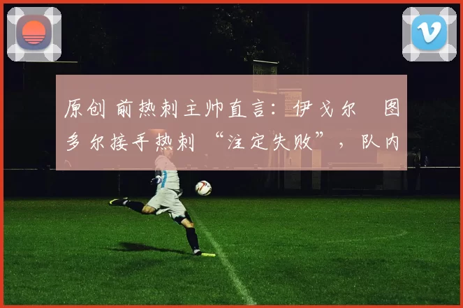 原创 前热刺主帅直言：伊戈尔・图多尔接手热刺 “注定失败”，队内氛围 “ toxic 至极”