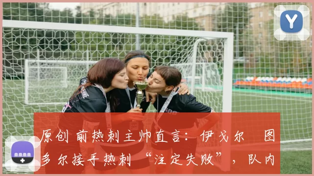 原创 前热刺主帅直言:伊戈尔・图多尔接手热刺 “注定失败”,队内氛围 “ toxic 至极”