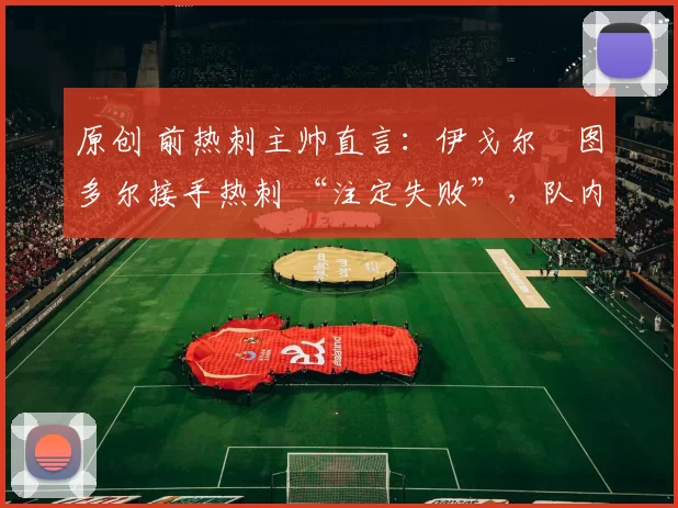 原创 前热刺主帅直言：伊戈尔・图多尔接手热刺 “注定失败”，队内氛围 “ toxic 至极”