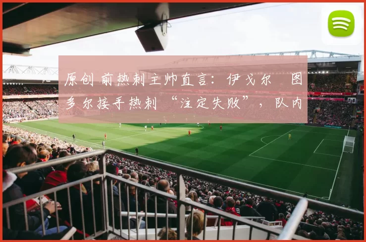 原创 前热刺主帅直言:伊戈尔・图多尔接手热刺 “注定失败”,队内氛围 “ toxic 至极”