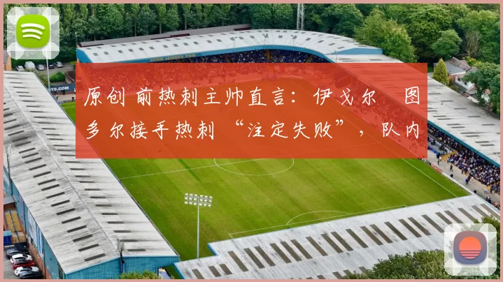 原创 前热刺主帅直言：伊戈尔・图多尔接手热刺 “注定失败”，队内氛围 “ toxic 至极”