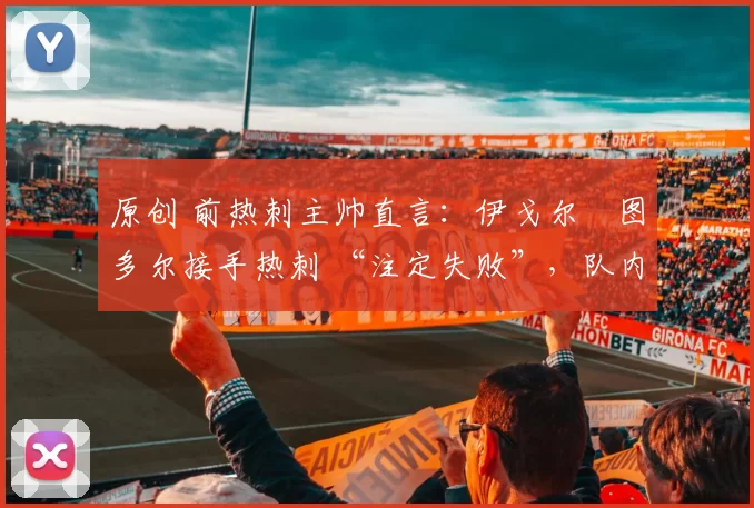 原创 前热刺主帅直言：伊戈尔・图多尔接手热刺 “注定失败”，队内氛围 “ toxic 至极”