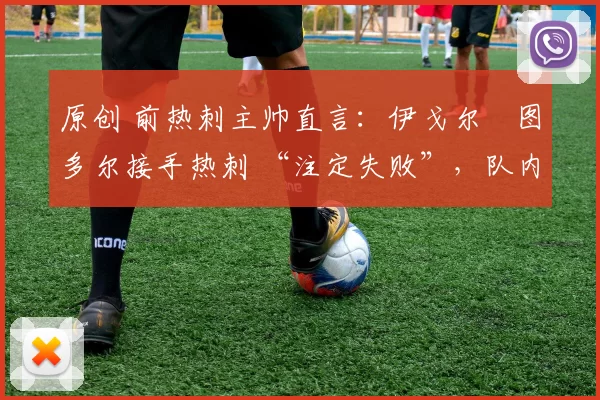 原创 前热刺主帅直言：伊戈尔・图多尔接手热刺 “注定失败”，队内氛围 “ toxic 至极”