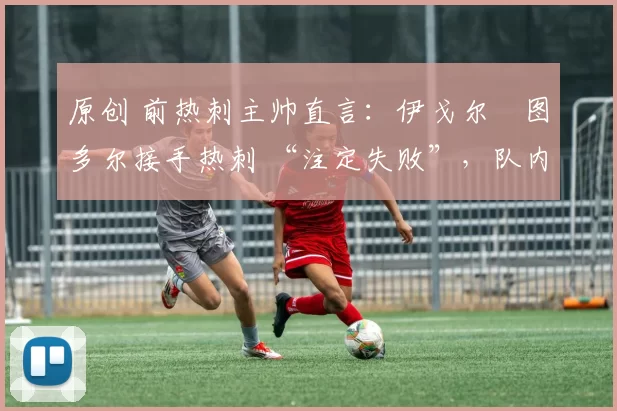 原创 前热刺主帅直言：伊戈尔・图多尔接手热刺 “注定失败”，队内氛围 “ toxic 至极”