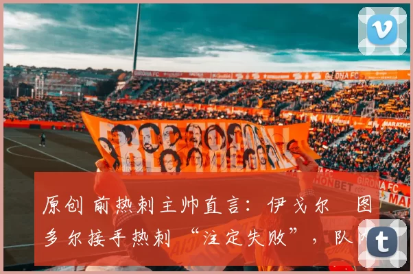 原创 前热刺主帅直言：伊戈尔・图多尔接手热刺 “注定失败”，队内氛围 “ toxic 至极”