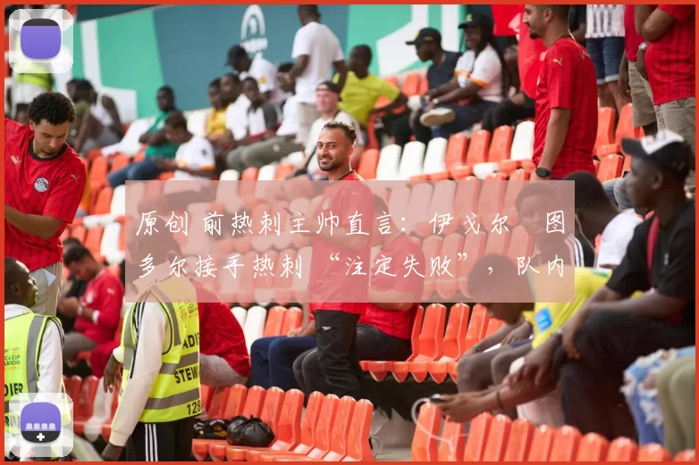 原创 前热刺主帅直言:伊戈尔・图多尔接手热刺 “注定失败”,队内氛围 “ toxic 至极”