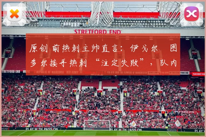 原创 前热刺主帅直言:伊戈尔・图多尔接手热刺 “注定失败”,队内氛围 “ toxic 至极”