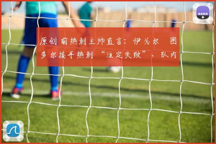 原创 前热刺主帅直言:伊戈尔・图多尔接手热刺 “注定失败”,队内氛围 “ toxic 至极”