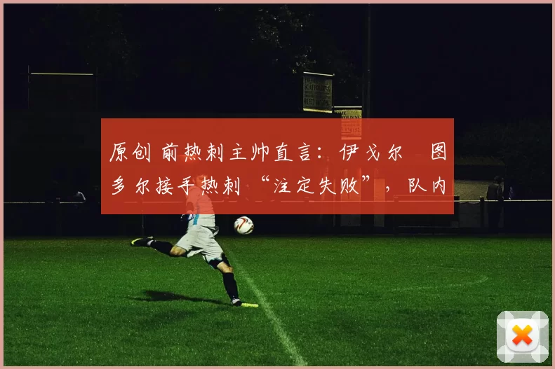 原创 前热刺主帅直言：伊戈尔・图多尔接手热刺 “注定失败”，队内氛围 “ toxic 至极”