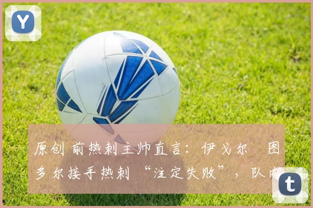 原创 前热刺主帅直言：伊戈尔・图多尔接手热刺 “注定失败”，队内氛围 “ toxic 至极”