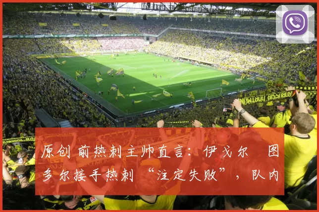 原创 前热刺主帅直言：伊戈尔・图多尔接手热刺 “注定失败”，队内氛围 “ toxic 至极”