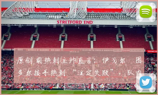 原创 前热刺主帅直言：伊戈尔・图多尔接手热刺 “注定失败”，队内氛围 “ toxic 至极”