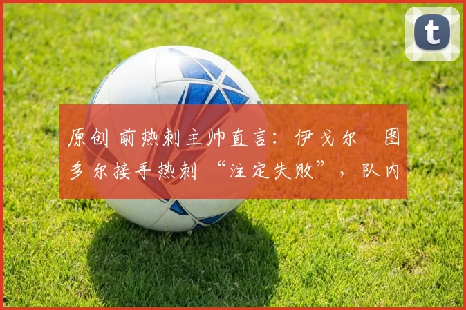 原创 前热刺主帅直言：伊戈尔・图多尔接手热刺 “注定失败”，队内氛围 “ toxic 至极”