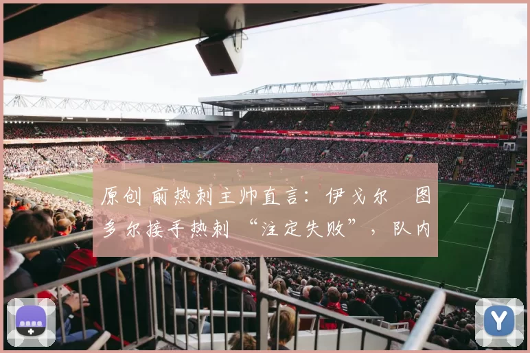 原创 前热刺主帅直言：伊戈尔・图多尔接手热刺 “注定失败”，队内氛围 “ toxic 至极”