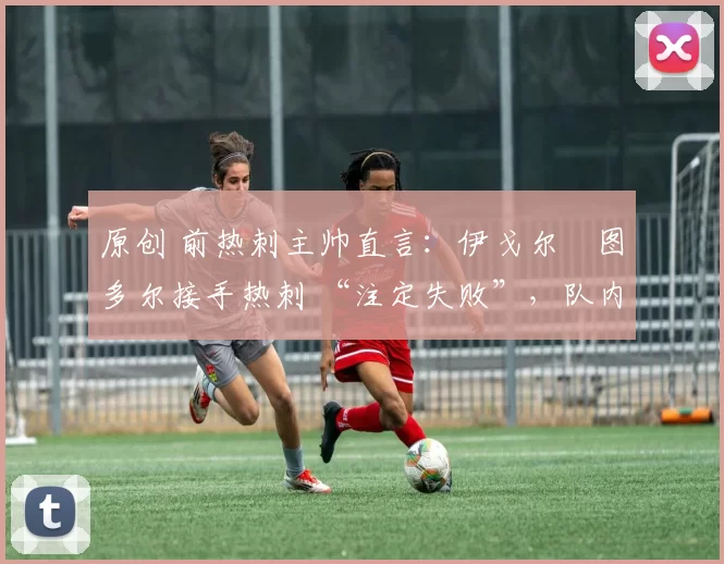 原创 前热刺主帅直言：伊戈尔・图多尔接手热刺 “注定失败”，队内氛围 “ toxic 至极”