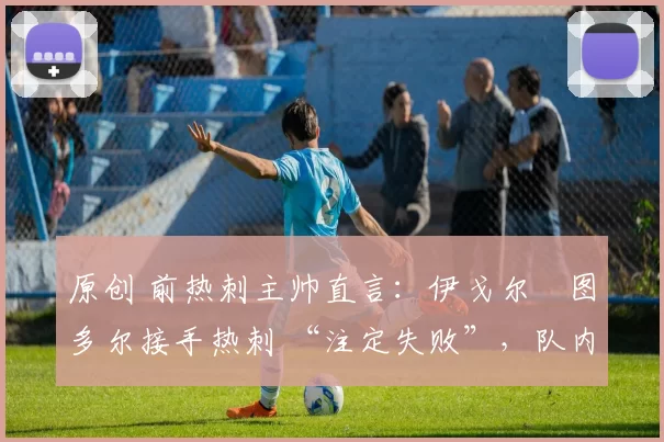 原创 前热刺主帅直言：伊戈尔・图多尔接手热刺 “注定失败”，队内氛围 “ toxic 至极”