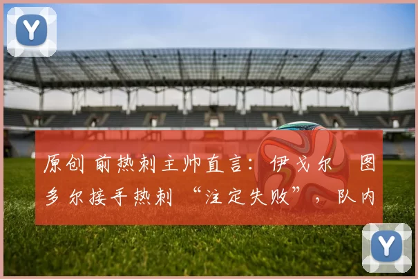原创 前热刺主帅直言：伊戈尔・图多尔接手热刺 “注定失败”，队内氛围 “ toxic 至极”