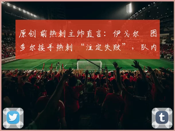 原创 前热刺主帅直言:伊戈尔・图多尔接手热刺 “注定失败”,队内氛围 “ toxic 至极”