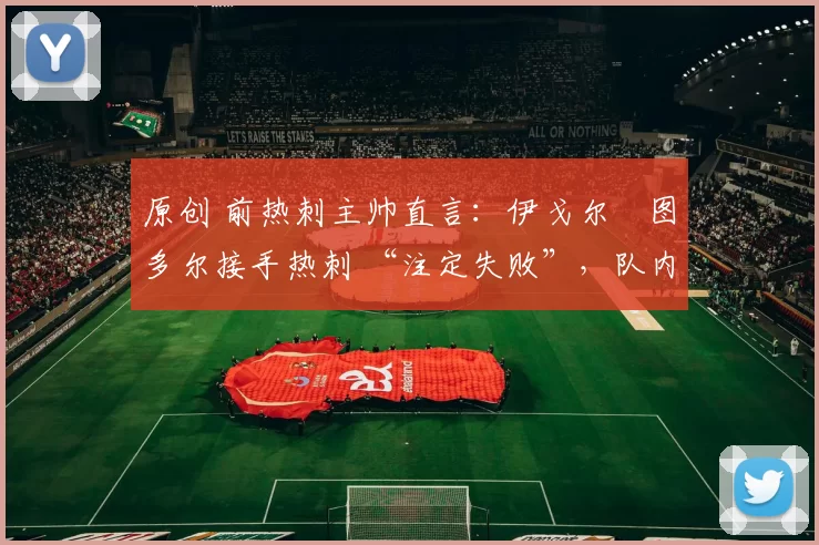 原创 前热刺主帅直言:伊戈尔・图多尔接手热刺 “注定失败”,队内氛围 “ toxic 至极”