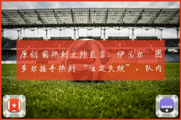 原创 前热刺主帅直言:伊戈尔・图多尔接手热刺 “注定失败”,队内氛围 “ toxic 至极”