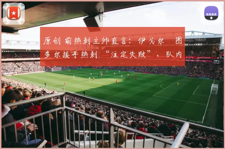 原创 前热刺主帅直言：伊戈尔・图多尔接手热刺 “注定失败”，队内氛围 “ toxic 至极”