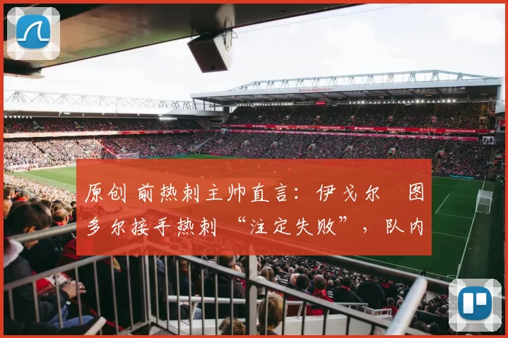 原创 前热刺主帅直言：伊戈尔・图多尔接手热刺 “注定失败”，队内氛围 “ toxic 至极”