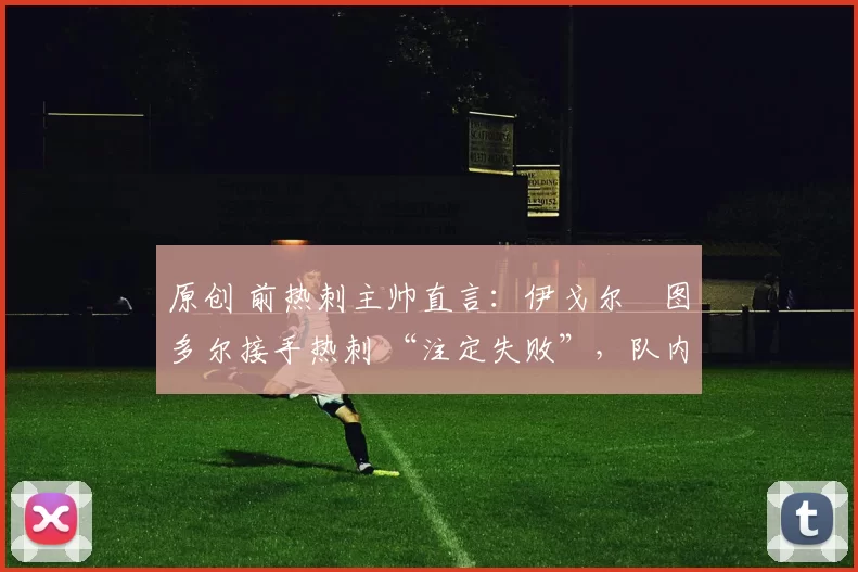 原创 前热刺主帅直言：伊戈尔・图多尔接手热刺 “注定失败”，队内氛围 “ toxic 至极”