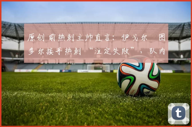 原创 前热刺主帅直言：伊戈尔・图多尔接手热刺 “注定失败”，队内氛围 “ toxic 至极”