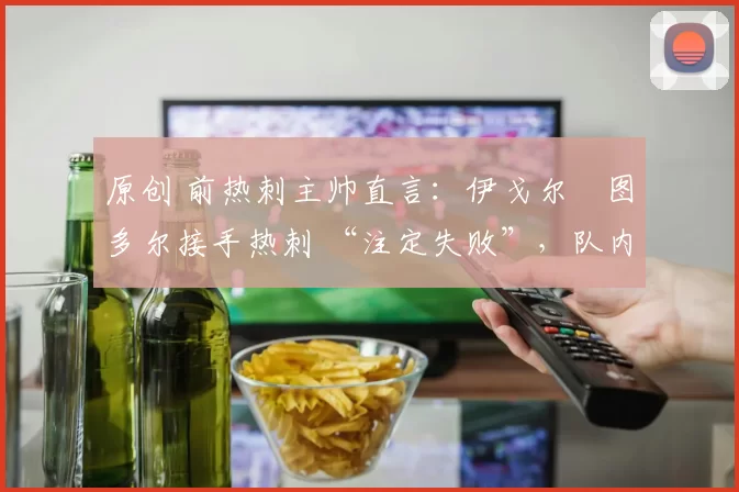原创 前热刺主帅直言：伊戈尔・图多尔接手热刺 “注定失败”，队内氛围 “ toxic 至极”