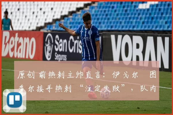原创 前热刺主帅直言：伊戈尔・图多尔接手热刺 “注定失败”，队内氛围 “ toxic 至极”