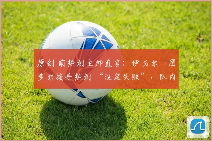 原创 前热刺主帅直言:伊戈尔・图多尔接手热刺 “注定失败”,队内氛围 “ toxic 至极”