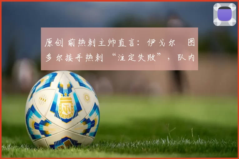 原创 前热刺主帅直言:伊戈尔・图多尔接手热刺 “注定失败”,队内氛围 “ toxic 至极”